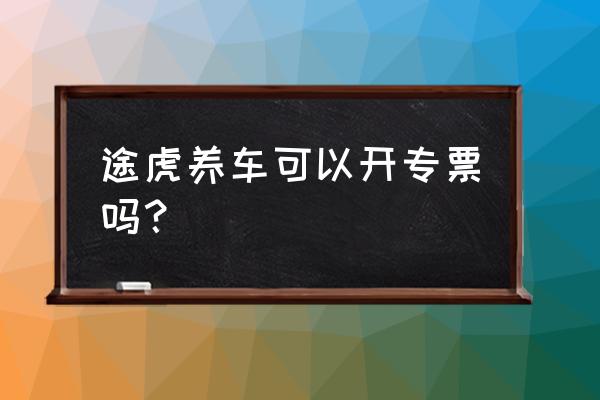 途虎养车上面怎么开票 途虎养车可以开专票吗？