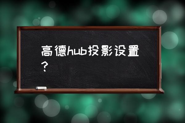 高德地图怎么退出投影模式 高德hub投影设置？