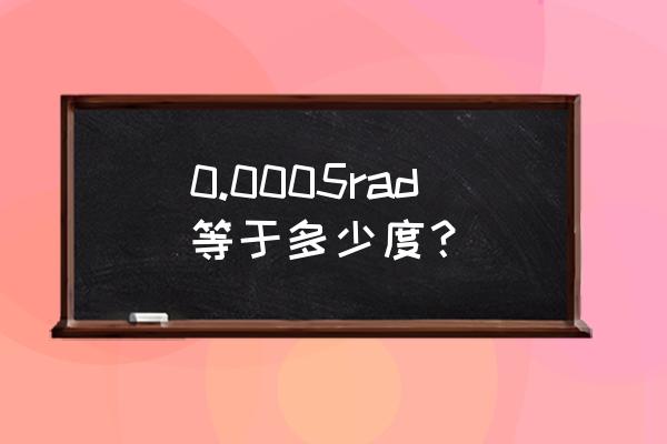 1rad等于多少怎么计算 0.0005rad等于多少度？