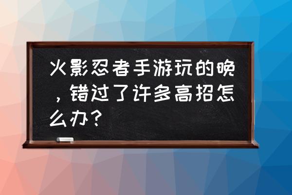 火影忍者试炼怎么解锁鬼鲛 火影忍者手游玩的晚，错过了许多高招怎么办？