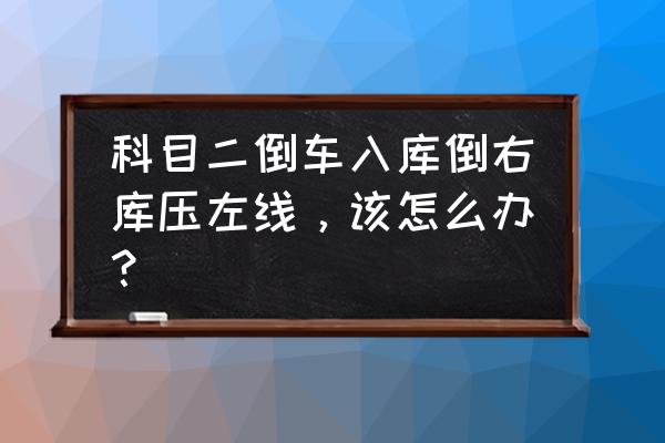 科目二倒库后轮压线正确方法 科目二倒车入库倒右库压左线,该怎么办? 科目二倒库后轮压线正确方法 科目二倒车入库倒右库压左线,该怎么办?