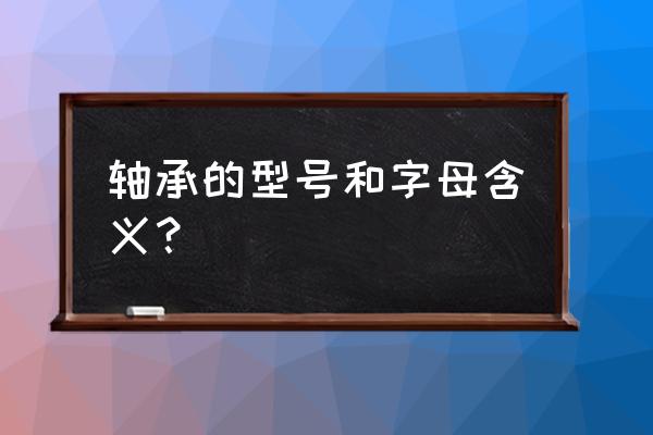 轴承钢型号有哪些 轴承的型号和字母含义？