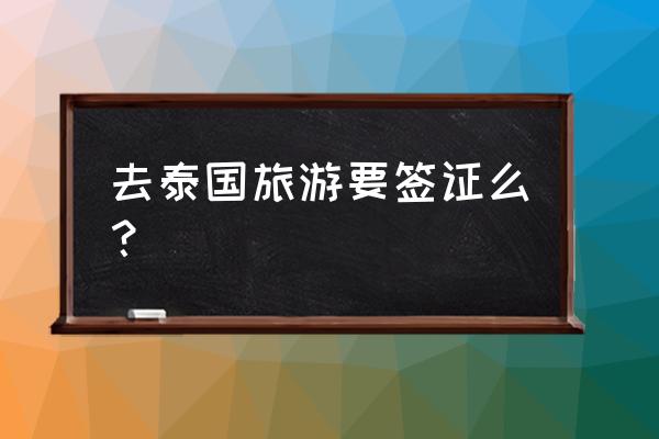 去泰国旅游前你需要做的准备工作 去泰国旅游要签证么？