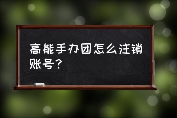 高能手办团在哪升级 高能手办团怎么注销账号？