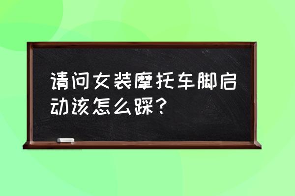 女装摩托车怎样打火才快 请问女装摩托车脚启动该怎么踩？