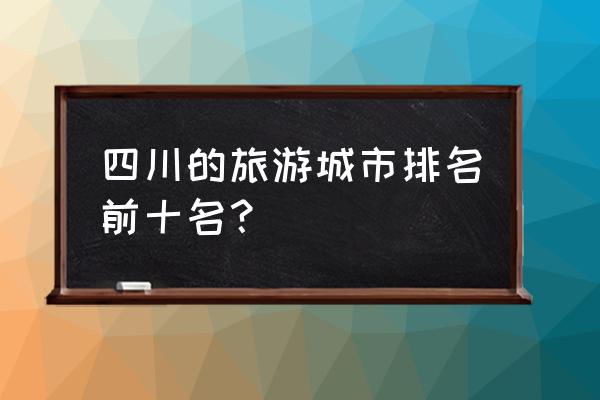 成都著名的名胜古迹 四川的旅游城市排名前十名？