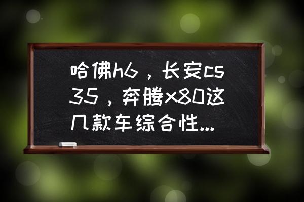 二手哈弗h6和奔腾x80怎么选 哈佛h6，长安cs35，奔腾x80这几款车综合性能差不多，为什么奔腾销量那么差呢？