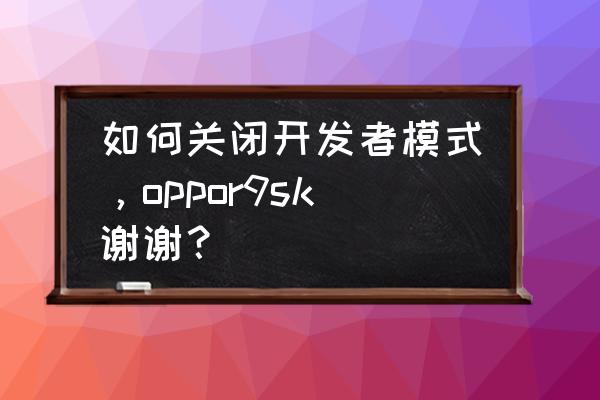 oppor9s的开发者选项提示怎么关闭 如何关闭开发者模式，oppor9sk谢谢？