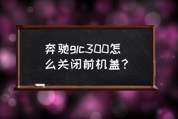 奔驰车身小凹陷怎么修复 奔驰glc300怎么关闭前机盖？