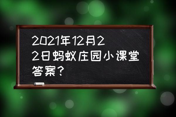 蚂蚁庄园今日答案8.25日是什么 2021年12月22日蚂蚁庄园小课堂答案？