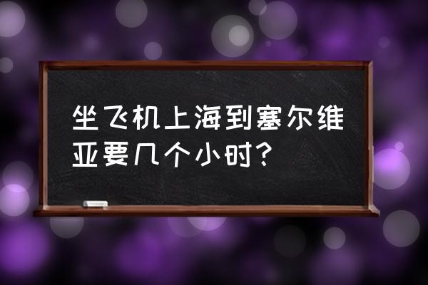 中国去塞尔维亚坐飞机多少个小时 坐飞机上海到塞尔维亚要几个小时？