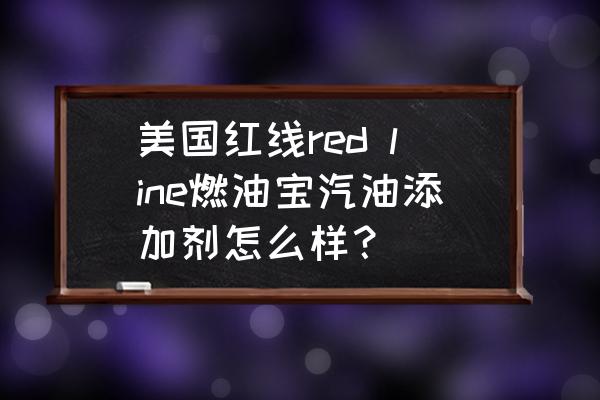 红线燃油添加剂正确使用方法 美国红线red line燃油宝汽油添加剂怎么样？