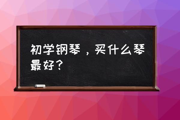 初学者应该买一台什么样的钢琴 初学钢琴，买什么琴最好？