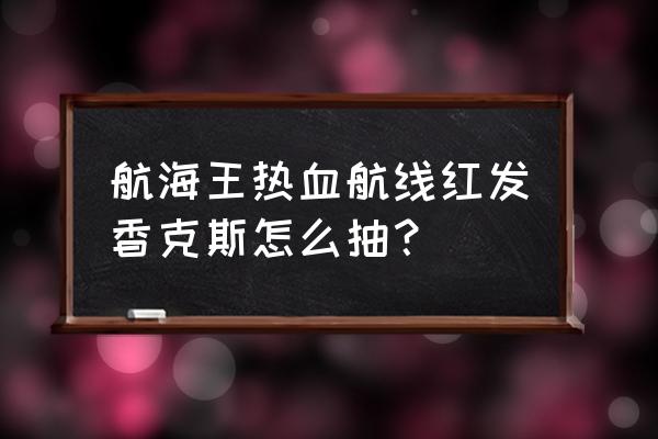 航海王热血航线鹰眼如何升战力 航海王热血航线红发香克斯怎么抽？