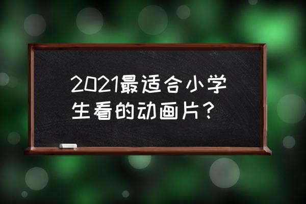 今年动漫新番评分排名 2021最适合小学生看的动画片？