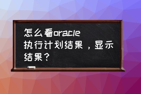 查询oracle中所有执行过的sql 怎么看oracle执行计划结果，显示结果？