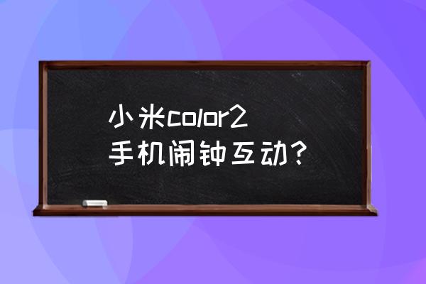 小米手表color蓝牙突然连不上了 小米color2 手机闹钟互动? 小米手表color蓝牙突然连不上了 小米color2 手机闹钟互动?