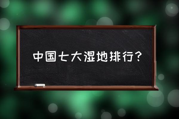 亚洲第一大湿地排名 中国七大湿地排行？