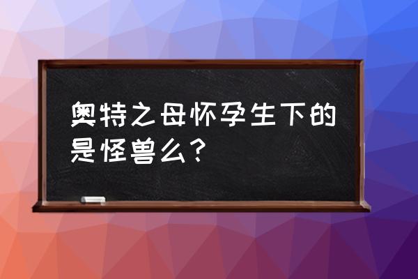 奥特曼怎么繁衍下一代 奥特之母怀孕生下的是怪兽么？