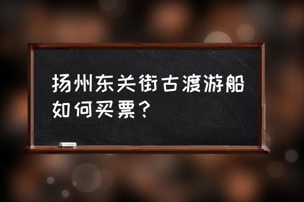 扬州古运河水上游览怎么预约的 扬州东关街古渡游船如何买票？