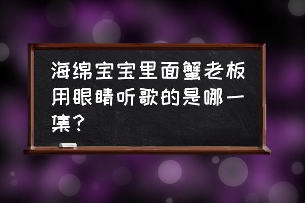 海绵宝宝酱的做法大全 海绵宝宝里面蟹老板用眼睛听歌的是哪一集？