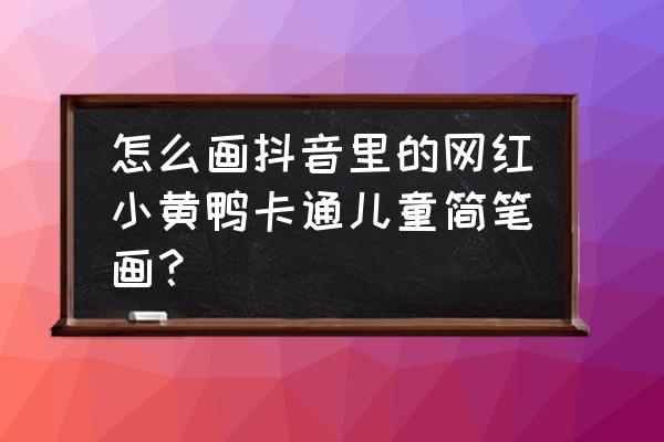 动漫人物怎么画q版头部 怎么画抖音里的网红小黄鸭卡通儿童简笔画？