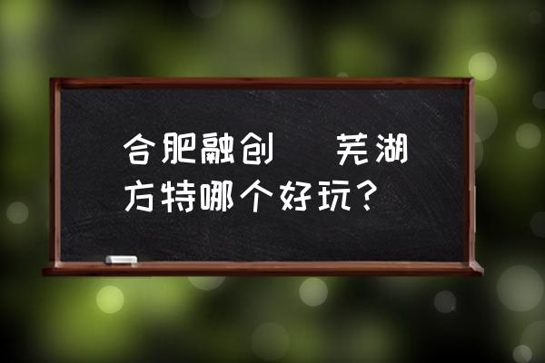 合肥融创乐园购票全过程 合肥融创   芜湖方特哪个好玩？