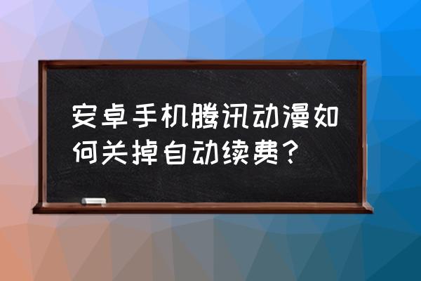 腾讯动漫新人免费7天怎么不见了 安卓手机腾讯动漫如何关掉自动续费？