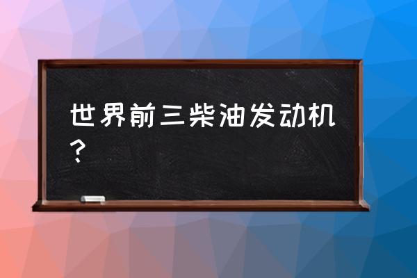 耐久性最强的几款发动机 世界前三柴油发动机？