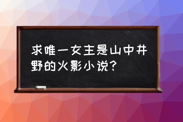 火影多女主文 求唯一女主是山中井野的火影小说？