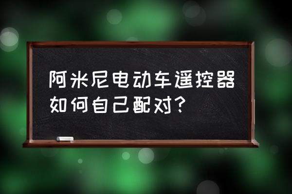 新买的遥控钥匙跟原来的怎么配对 阿米尼电动车遥控器如何自己配对？