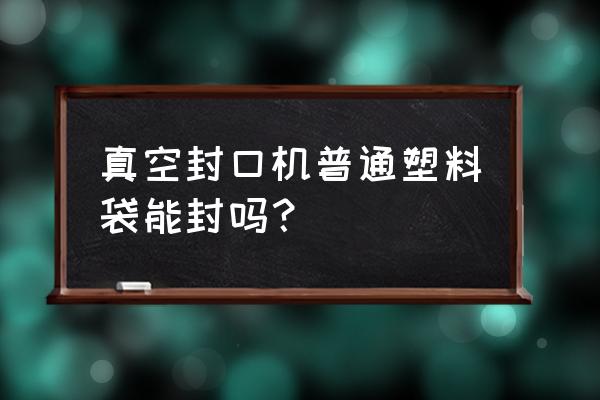 真空包装封口机吸气无力 真空封口机普通塑料袋能封吗？