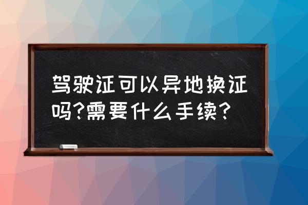 驾驶证6年到期在外地可以更换吗 驾驶证可以异地换证吗?需要什么手续？