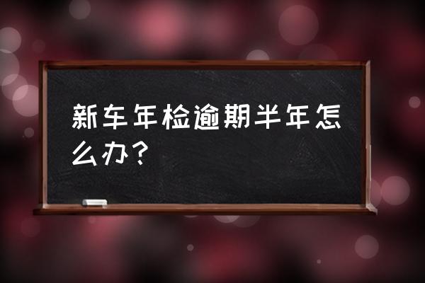 年检逾期宽限期是多久 新车年检逾期半年怎么办? 年检逾期宽限期是多久 新车年检逾期半年怎么办?