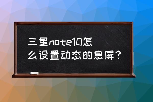 三星note10息屏在哪里设置 三星note10怎么设置动态的息屏？