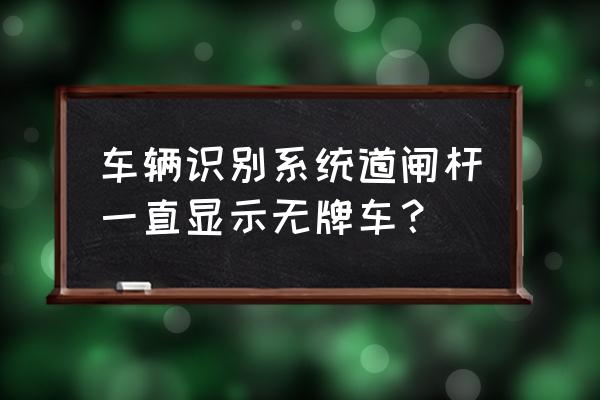 收费停车场道闸自动识别系统 车辆识别系统道闸杆一直显示无牌车？