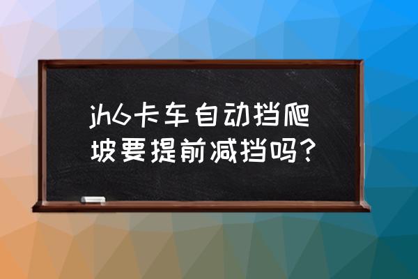 手自一体上坡是加挡还是减挡 jh6卡车自动挡爬坡要提前减挡吗？