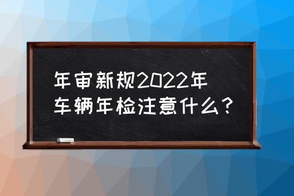 2022年车辆保险怎么买最合适呢 年审新规2022年车辆年检注意什么？