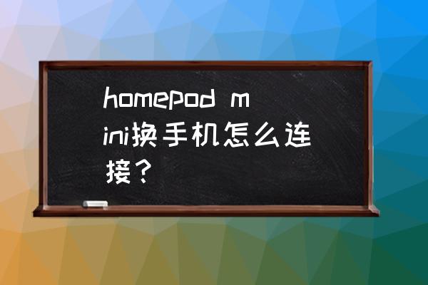 homepod mini连接教程 homepod mini换手机怎么连接？