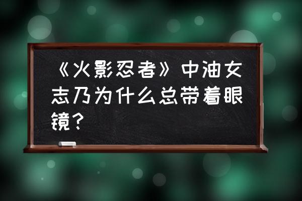 日向雏田眼睛怎么画 《火影忍者》中油女志乃为什么总带着眼镜？