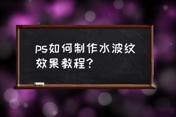 ps怎么把文字变成水波纹 ps如何制作水波纹效果教程？