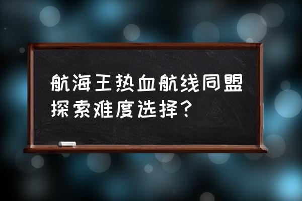 航海王热血航线海岛探险阵容推荐 航海王热血航线同盟探索难度选择？