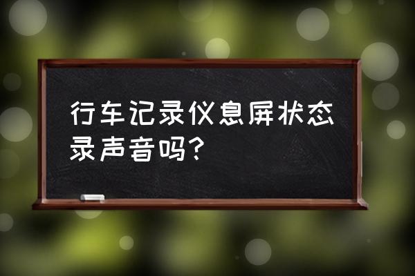 行车记录仪可以录到车内的声音嘛 行车记录仪息屏状态录声音吗？