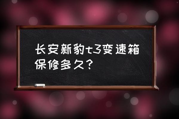 汽车变速箱维修后质保政策 长安新豹t3变速箱保修多久？