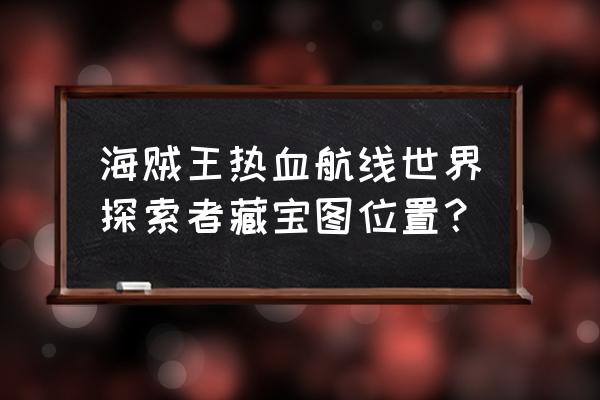 航海王热血航线各岛宝藏 海贼王热血航线世界探索者藏宝图位置？