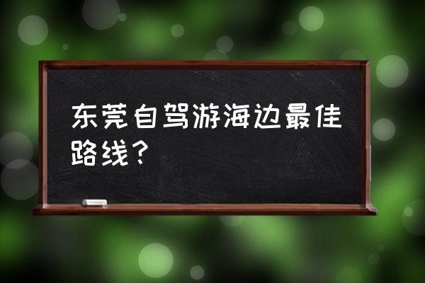 去东莞旅游攻略自由行 东莞自驾游海边最佳路线？