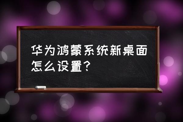 鸿蒙系统桌面怎么设置回老桌面 华为鸿蒙系统新桌面怎么设置？