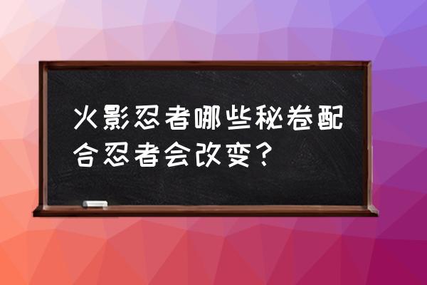 三重罗生门技能讲解 火影忍者哪些秘卷配合忍者会改变？