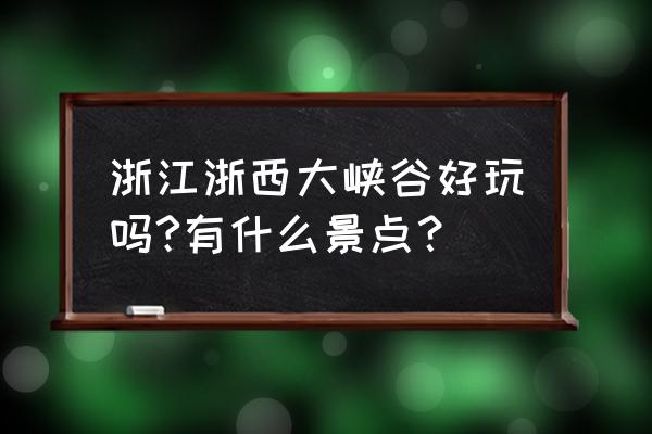 上海出发浙西大峡谷游玩攻略 浙江浙西大峡谷好玩吗?有什么景点？