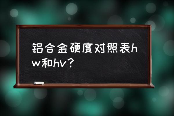 铝合金成品硬度所用的测试方法 铝合金硬度对照表hw和hv？